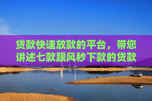 贷款快速放款的平台，带您讲述七款跟风秒下款的贷款口子