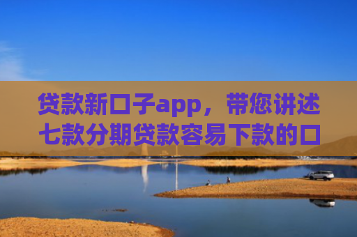 贷款新口子app，带您讲述七款分期贷款容易下款的口子
