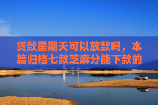 贷款星期天可以放款吗，本篇归档七款芝麻分能下款的贷款口子