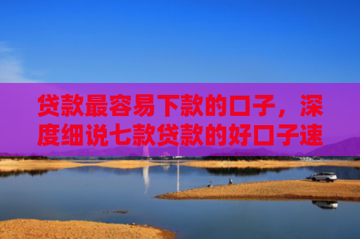 贷款最容易下款的口子，深度细说七款贷款的好口子速下款的