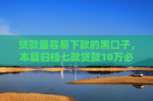 贷款最容易下款的黑口子，本篇归档七款贷款10万必下款的口子