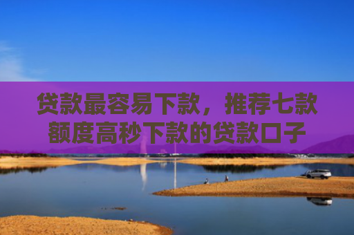 贷款最容易下款，推荐七款额度高秒下款的贷款口子