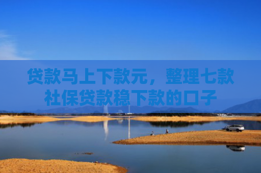 贷款马上下款元，整理七款社保贷款稳下款的口子