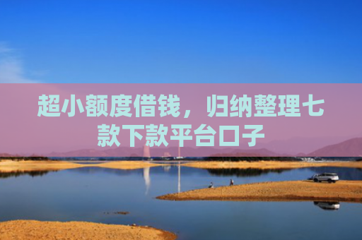 超小额度借钱，归纳整理七款下款平台口子