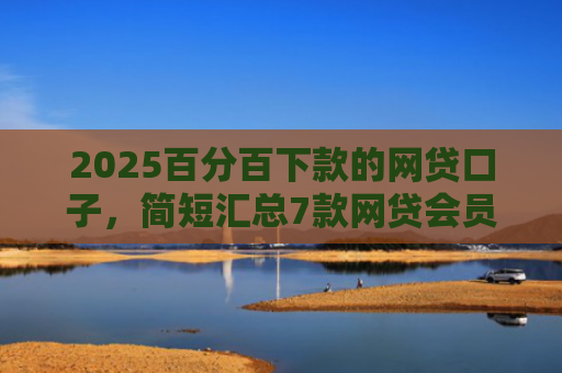 2025百分百下款的网贷口子，简短汇总7款网贷会员下款口子