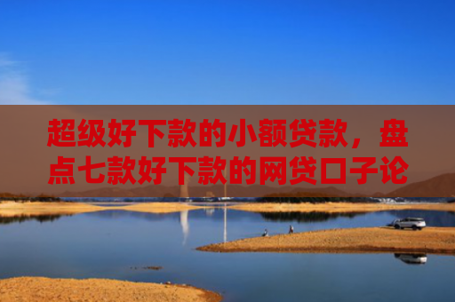 超级好下款的小额贷款，盘点七款好下款的网贷口子论坛是真的吗吗