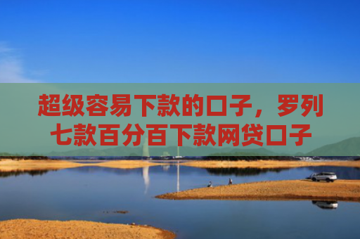 超级容易下款的口子，罗列七款百分百下款网贷口子