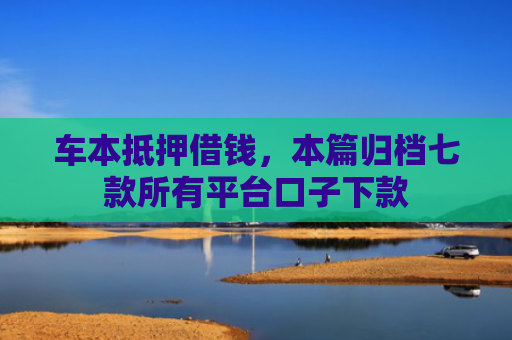 车本抵押借钱，本篇归档七款所有平台口子下款
