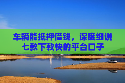 车辆能抵押借钱，深度细说七款下款快的平台口子