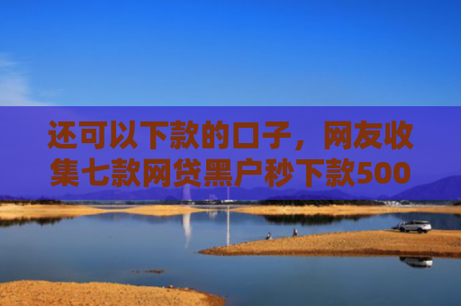 还可以下款的口子，网友收集七款网贷黑户秒下款500