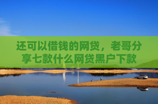 还可以借钱的网贷，老哥分享七款什么网贷黑户下款