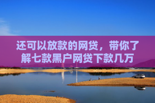 还可以放款的网贷，带你了解七款黑户网贷下款几万
