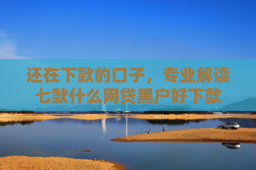 还在下款的口子，专业解读七款什么网贷黑户好下款