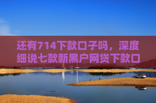 还有714下款口子吗，深度细说七款新黑户网贷下款口子