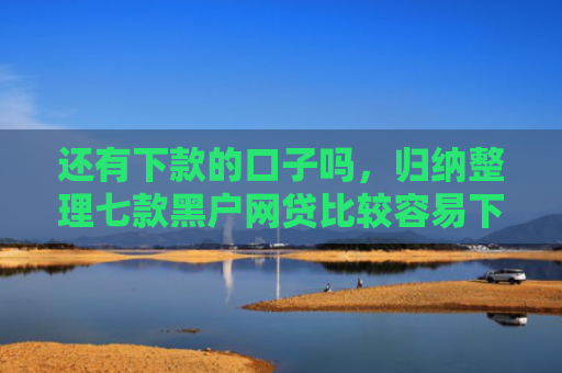 还有下款的口子吗，归纳整理七款黑户网贷比较容易下款