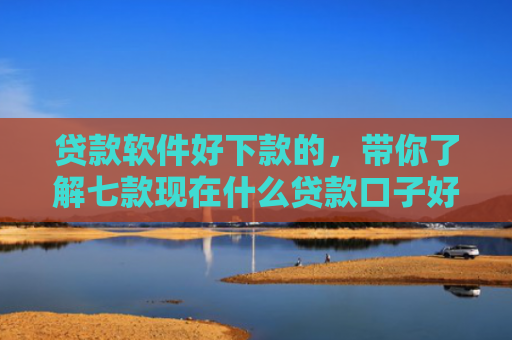 贷款软件好下款的，带你了解七款现在什么贷款口子好下款