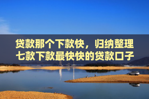 贷款那个下款快，归纳整理七款下款最快快的贷款口子