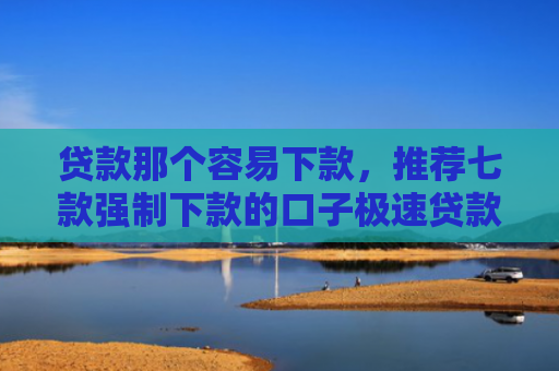 贷款那个容易下款，推荐七款强制下款的口子极速贷款