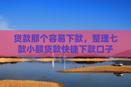 贷款那个容易下款，整理七款小额贷款快捷下款口子