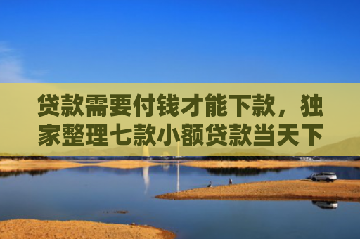 贷款需要付钱才能下款，独家整理七款小额贷款当天下款口子