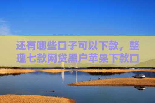 还有哪些口子可以下款，整理七款网贷黑户苹果下款口子