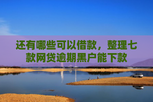 还有哪些可以借款，整理七款网贷逾期黑户能下款