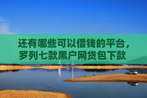 还有哪些可以借钱的平台，罗列七款黑户网贷包下款 代办