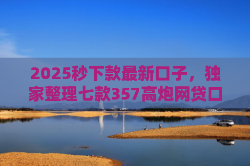 2025秒下款最新口子，独家整理七款357高炮网贷口子下款