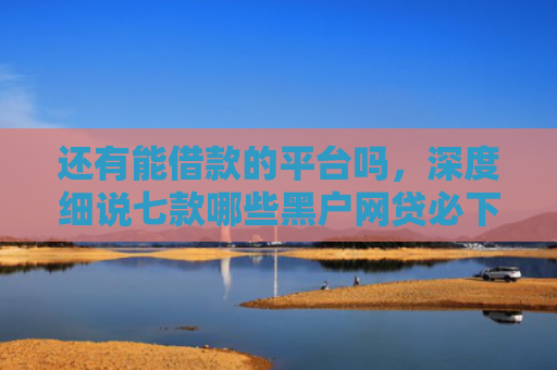 还有能借款的平台吗，深度细说七款哪些黑户网贷必下款