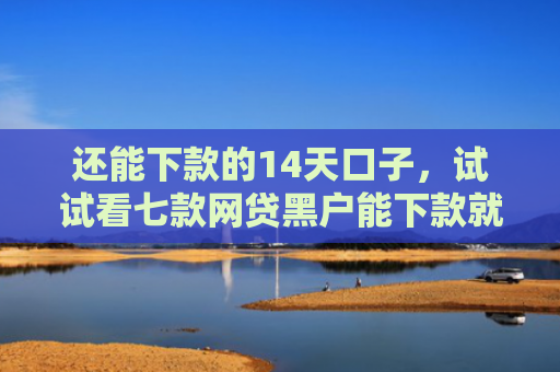 还能下款的14天口子，试试看七款网贷黑户能下款就行