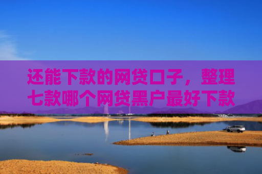 还能下款的网贷口子，整理七款哪个网贷黑户最好下款