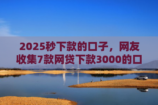 2025秒下款的口子，网友收集7款网贷下款3000的口子