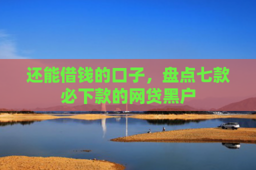 还能借钱的口子，盘点七款必下款的网贷黑户