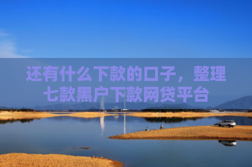 还有什么下款的口子，整理七款黑户下款网贷平台