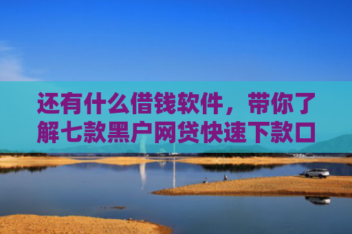 还有什么借钱软件，带你了解七款黑户网贷快速下款口子