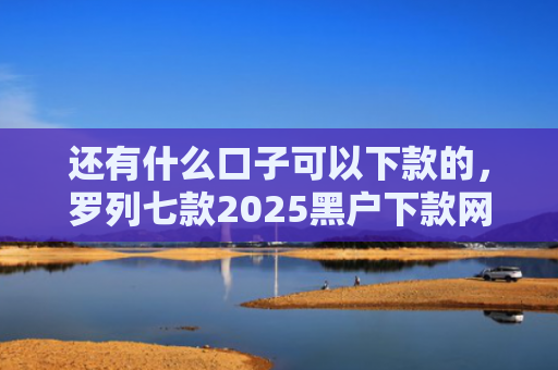 还有什么口子可以下款的，罗列七款2025黑户下款网贷
