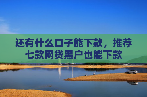还有什么口子能下款，推荐七款网贷黑户也能下款