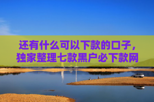 还有什么可以下款的口子，独家整理七款黑户必下款网贷吗