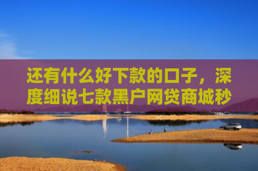 还有什么好下款的口子，深度细说七款黑户网贷商城秒下款