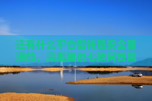 还有什么平台借钱是安全靠谱的，深度细说七款网贷黑户秒下款超市