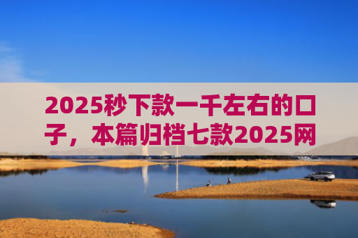 2025秒下款一千左右的口子，本篇归档七款2025网贷下款大口子