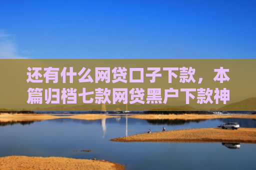 还有什么网贷口子下款，本篇归档七款网贷黑户下款神器