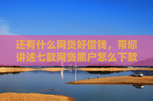 还有什么网贷好借钱，带您讲述七款网贷黑户怎么下款快