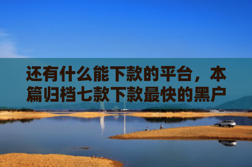 还有什么能下款的平台，本篇归档七款下款最快的黑户网贷