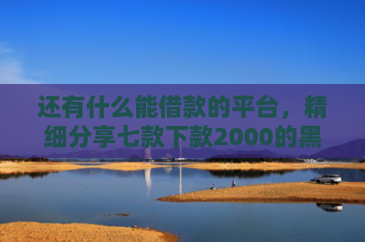 还有什么能借款的平台，精细分享七款下款2000的黑户网贷