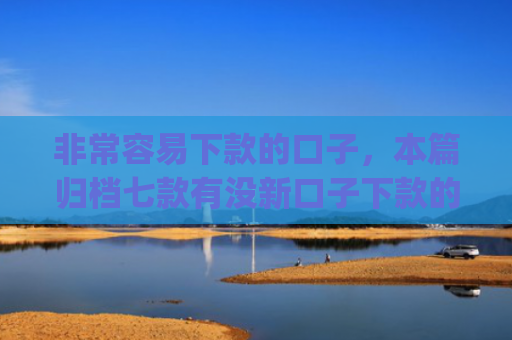 非常容易下款的口子，本篇归档七款有没新口子下款的app
