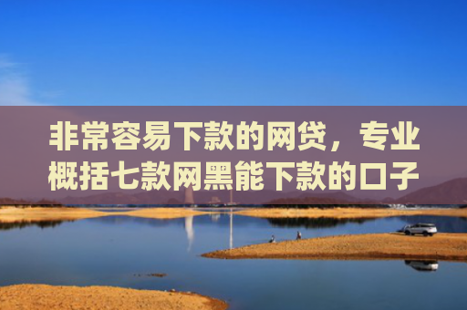 非常容易下款的网贷，专业概括七款网黑能下款的口子App