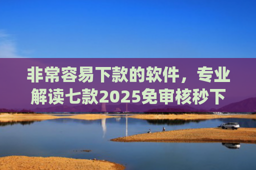非常容易下款的软件，专业解读七款2025免审核秒下款口子app