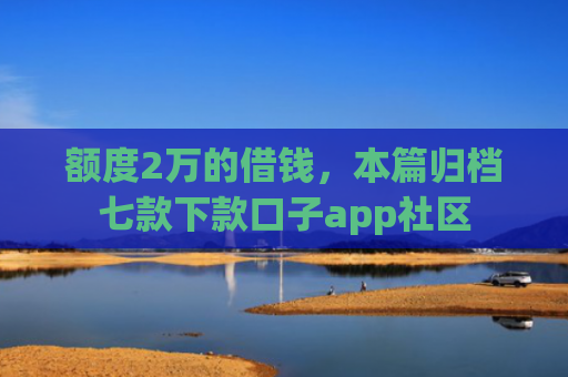 额度2万的借钱，本篇归档七款下款口子app社区