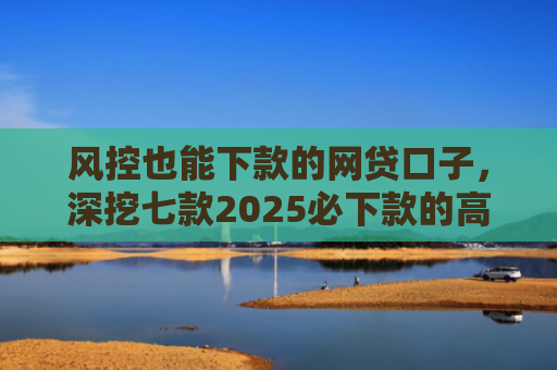 风控也能下款的网贷口子，深挖七款2025必下款的高炮口子系列大全APP
